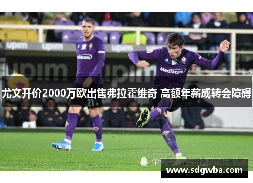 尤文开价2000万欧出售弗拉霍维奇 高额年薪成转会障碍