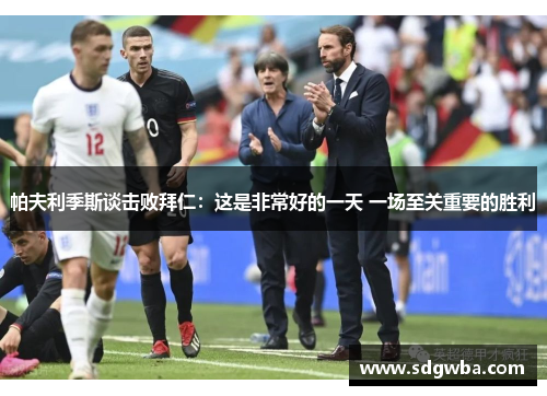 帕夫利季斯谈击败拜仁：这是非常好的一天 一场至关重要的胜利