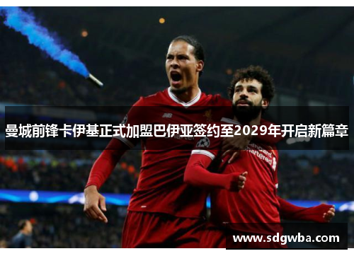 曼城前锋卡伊基正式加盟巴伊亚签约至2029年开启新篇章